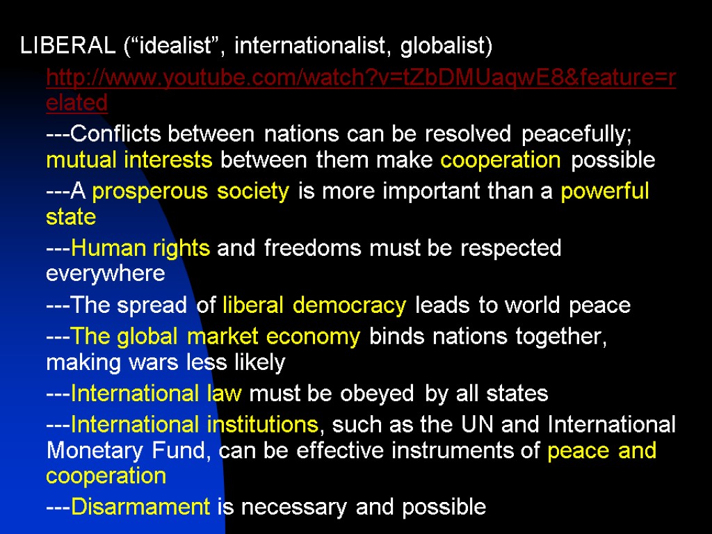 LIBERAL (“idealist”, internationalist, globalist) http://www.youtube.com/watch?v=tZbDMUaqwE8&feature=related ---Conflicts between nations can be resolved peacefully; mutual interests